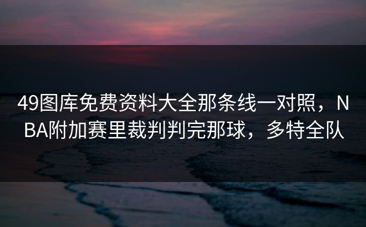 49图库免费资料大全那条线一对照，NBA附加赛里裁判判完那球，多特全队