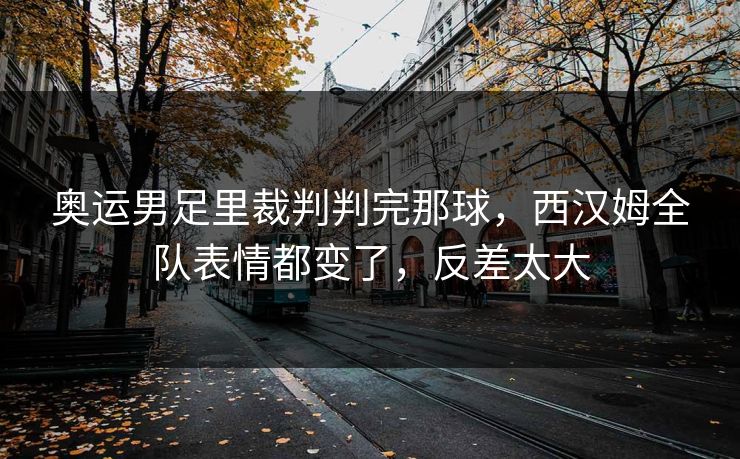 奥运男足里裁判判完那球，西汉姆全队表情都变了，反差太大