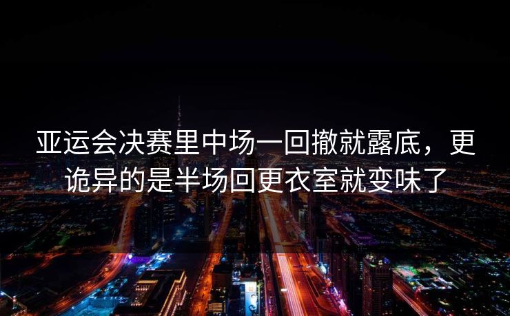 亚运会决赛里中场一回撤就露底，更诡异的是半场回更衣室就变味了