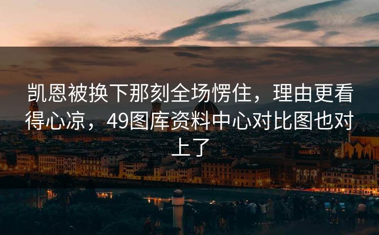 凯恩被换下那刻全场愣住,理由更看得心凉,49图库资料中心对比图也对上了 凯恩被换下那刻全场愣住,理由更看得心凉,49图库资料中心对比图也对上了