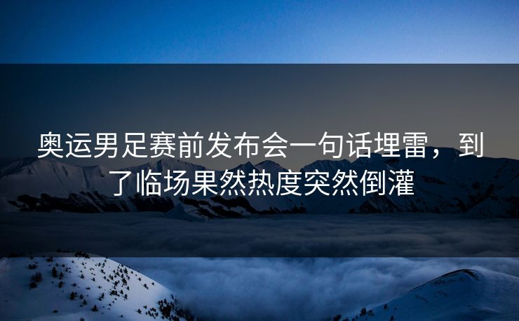 奥运男足赛前发布会一句话埋雷，到了临场果然热度突然倒灌