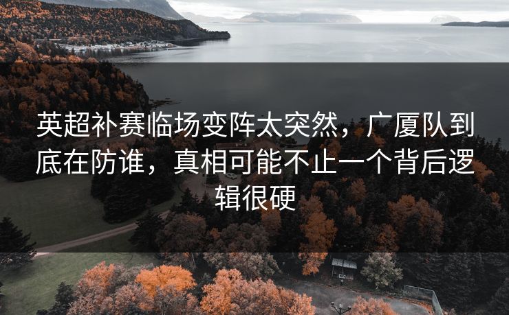 英超补赛临场变阵太突然，广厦队到底在防谁，真相可能不止一个背后逻辑很硬