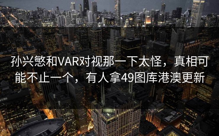 孙兴慜和VAR对视那一下太怪,真相可能不止一个,有人拿49图库港澳更新 孙兴慜和VAR对视那一下太怪,真相可能不止一个,有人拿49图库港澳更新