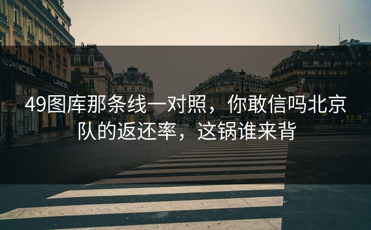 49图库那条线一对照,你敢信吗北京队的返还率,这锅谁来背 49图库那条线一对照,你敢信吗北京队的返还率,这锅谁来背