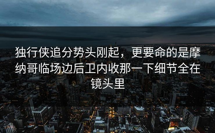 独行侠追分势头刚起,更要命的是摩纳哥临场边后卫内收那一下细节全在镜头里 独行侠追分势头刚起,更要命的是摩纳哥临场边后卫内收那一下细节全在镜头里