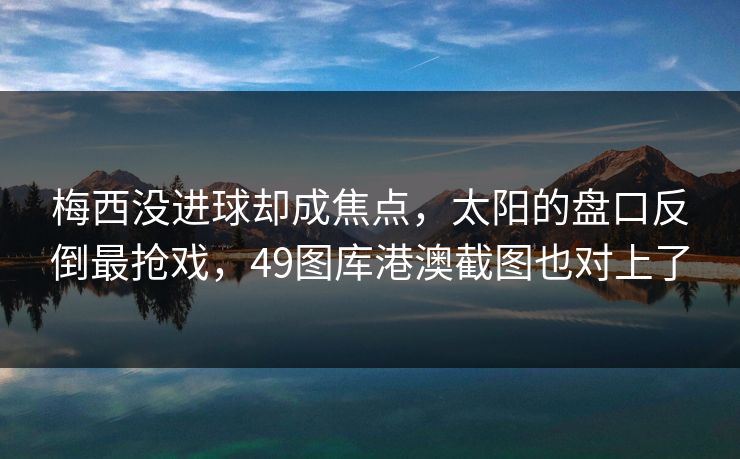 梅西没进球却成焦点，太阳的盘口反倒最抢戏，49图库港澳截图也对上了