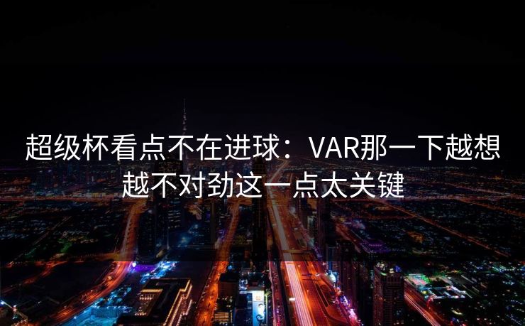 超级杯看点不在进球:VAR那一下越想越不对劲这一点太关键 超级杯看点不在进球:VAR那一下越想越不对劲这一点太关键