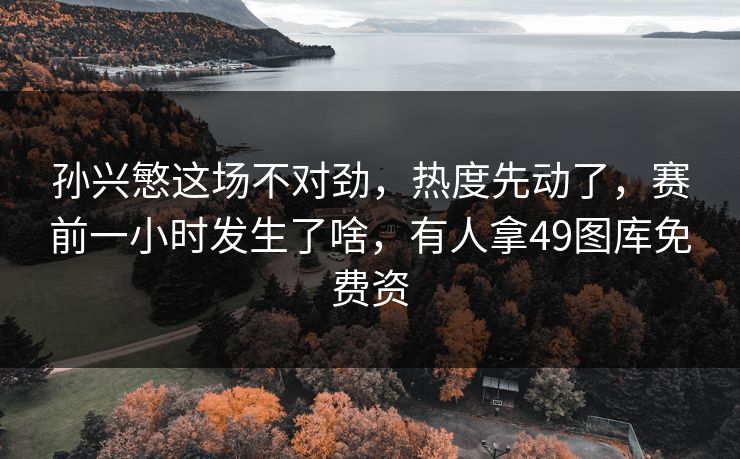 孙兴慜这场不对劲，热度先动了，赛前一小时发生了啥，有人拿49图库免费资
