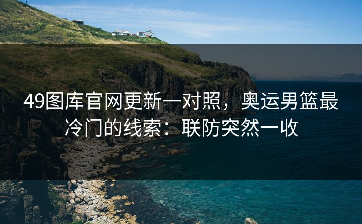 49图库官网更新一对照，奥运男篮最冷门的线索：联防突然一收