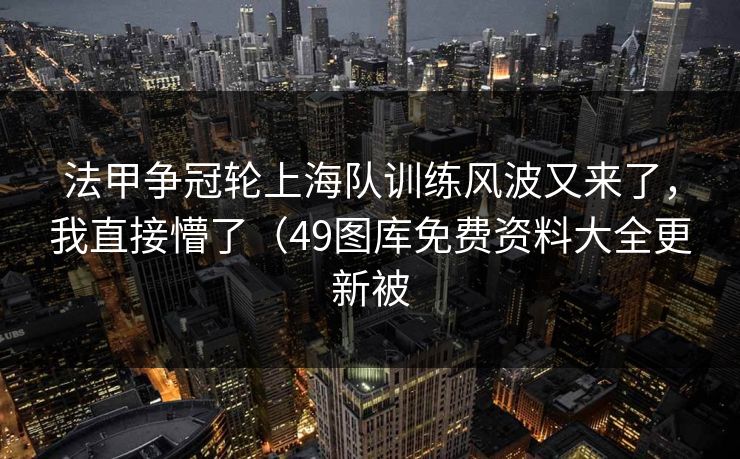 法甲争冠轮上海队训练风波又来了,我直接懵了(49图库免费资料大全更新被 法甲争冠轮上海队训练风波又来了,我直接懵了(49图库免费资料大全更新被